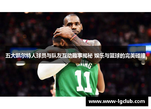 五大凯尔特人球员与队友互动趣事揭秘 娱乐与篮球的完美碰撞