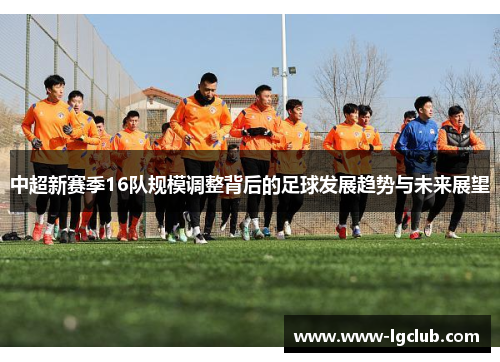 中超新赛季16队规模调整背后的足球发展趋势与未来展望 中超新赛季16队规模调整背后的足球发展趋势与未来展望