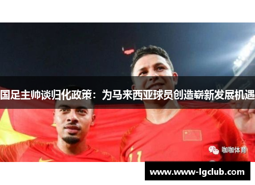 国足主帅谈归化政策：为马来西亚球员创造崭新发展机遇