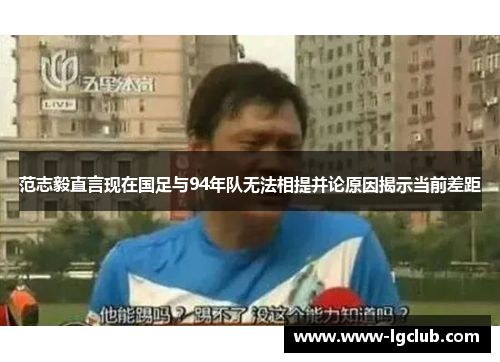 范志毅直言现在国足与94年队无法相提并论原因揭示当前差距