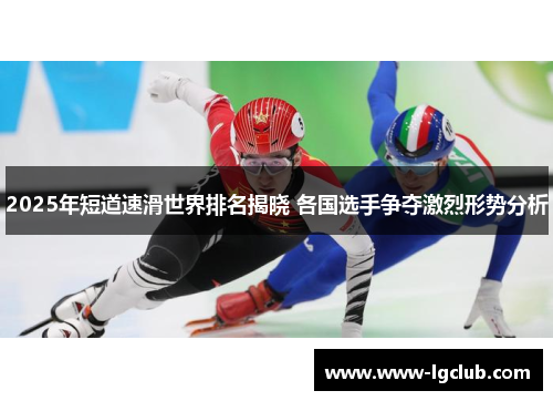 2025年短道速滑世界排名揭晓 各国选手争夺激烈形势分析
