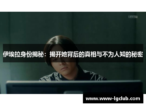 伊埃拉身份揭秘:揭开她背后的真相与不为人知的秘密 伊埃拉身份揭秘:揭开她背后的真相与不为人知的秘密