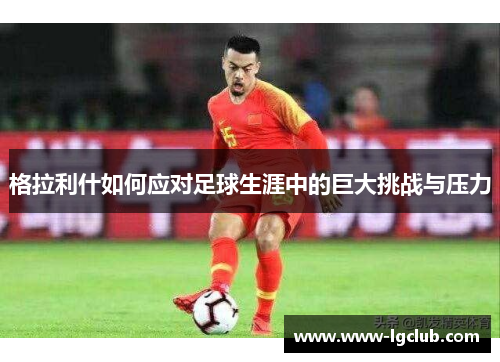 格拉利什如何应对足球生涯中的巨大挑战与压力