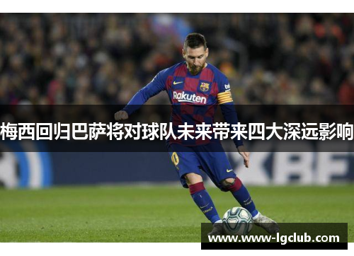 梅西回归巴萨将对球队未来带来四大深远影响