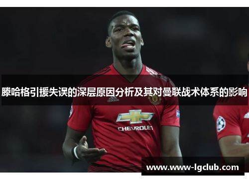 滕哈格引援失误的深层原因分析及其对曼联战术体系的影响 滕哈格引援失误的深层原因分析及其对曼联战术体系的影响