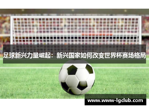 足球新兴力量崛起：新兴国家如何改变世界杯赛场格局