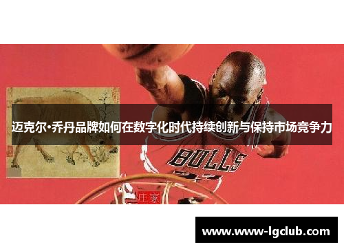 迈克尔·乔丹品牌如何在数字化时代持续创新与保持市场竞争力