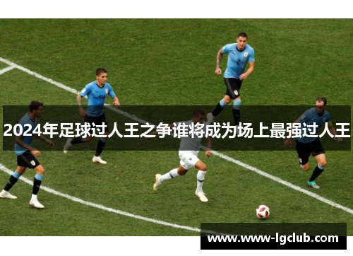 2024年足球过人王之争谁将成为场上最强过人王
