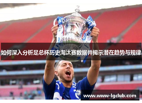 如何深入分析足总杯历史淘汰赛数据并揭示潜在趋势与规律 如何深入分析足总杯历史淘汰赛数据并揭示潜在趋势与规律