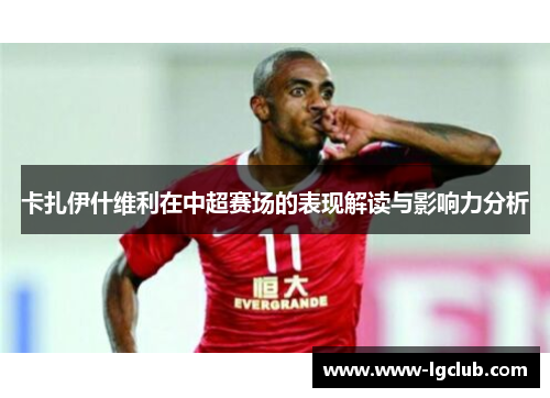 卡扎伊什维利在中超赛场的表现解读与影响力分析