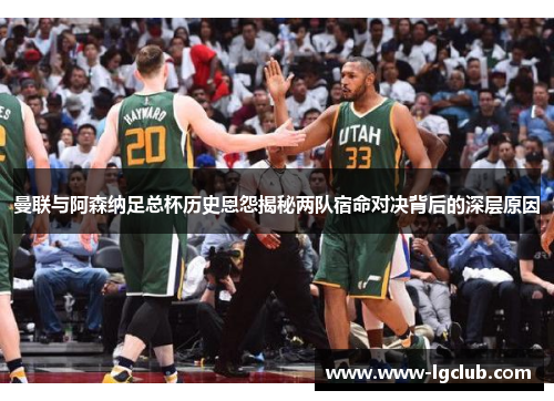 曼联与阿森纳足总杯历史恩怨揭秘两队宿命对决背后的深层原因