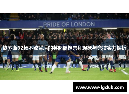 热苏斯62场不败背后的英超偶像崇拜现象与竞技实力探析