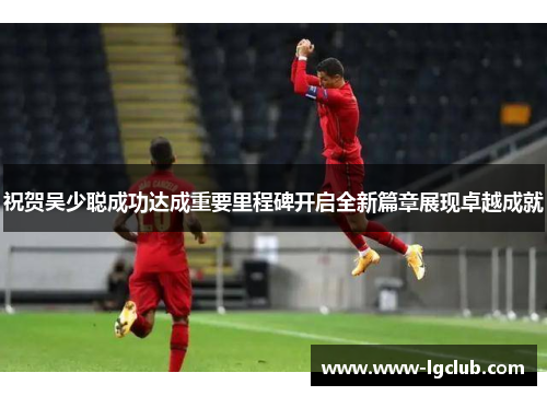 祝贺吴少聪成功达成重要里程碑开启全新篇章展现卓越成就 祝贺吴少聪成功达成重要里程碑开启全新篇章展现卓越成就