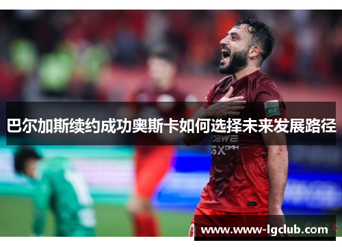 巴尔加斯续约成功奥斯卡如何选择未来发展路径 巴尔加斯续约成功奥斯卡如何选择未来发展路径