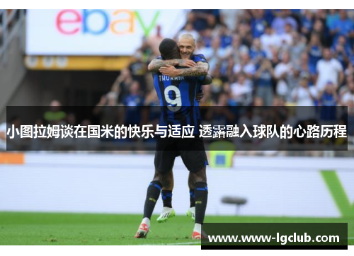 小图拉姆谈在国米的快乐与适应 透露融入球队的心路历程