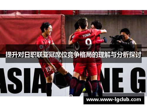 提升对日职联亚冠席位竞争格局的理解与分析探讨 提升对日职联亚冠席位竞争格局的理解与分析探讨