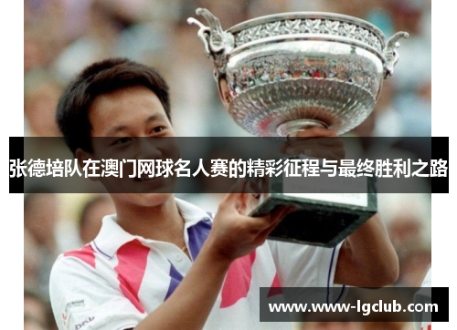 张德培队在澳门网球名人赛的精彩征程与最终胜利之路