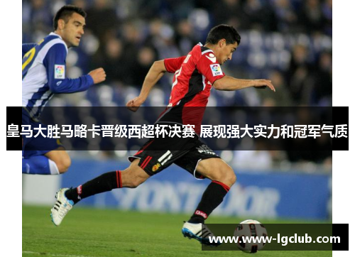 皇马大胜马略卡晋级西超杯决赛 展现强大实力和冠军气质