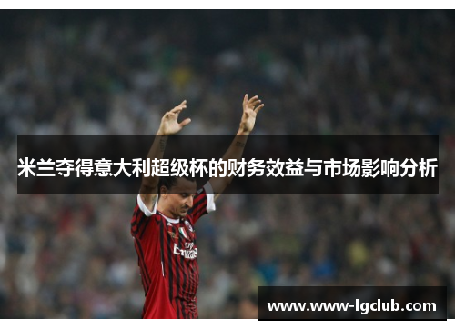 米兰夺得意大利超级杯的财务效益与市场影响分析 米兰夺得意大利超级杯的财务效益与市场影响分析