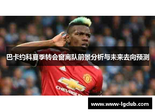 巴卡约科夏季转会窗离队前景分析与未来去向预测