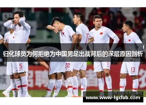 归化球员为何拒绝为中国男足出战背后的深层原因剖析 归化球员为何拒绝为中国男足出战背后的深层原因剖析