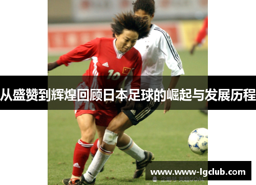 从盛赞到辉煌回顾日本足球的崛起与发展历程 从盛赞到辉煌回顾日本足球的崛起与发展历程