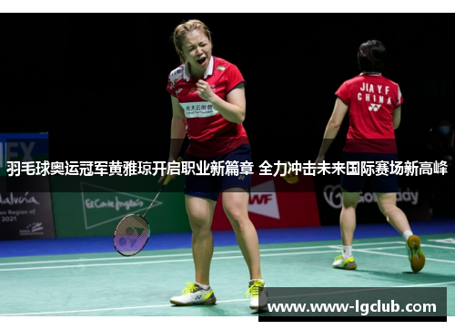 羽毛球奥运冠军黄雅琼开启职业新篇章 全力冲击未来国际赛场新高峰