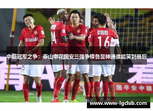 中超冠军之争：泰山申花国安三强争锋各显神通谁能笑到最后