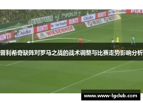 普利希奇缺阵对罗马之战的战术调整与比赛走势影响分析