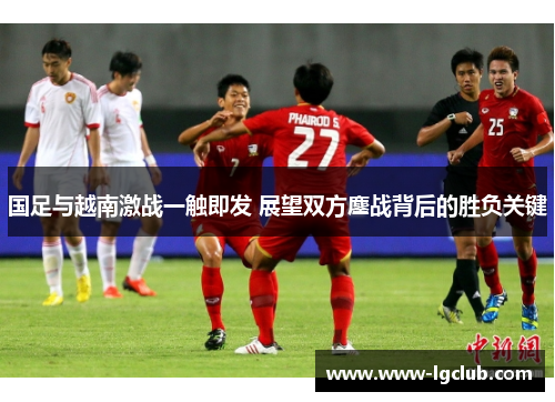 国足与越南激战一触即发 展望双方鏖战背后的胜负关键