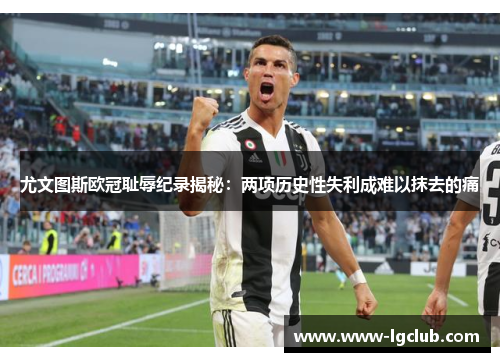 尤文图斯欧冠耻辱纪录揭秘:两项历史性失利成难以抹去的痛 尤文图斯欧冠耻辱纪录揭秘:两项历史性失利成难以抹去的痛