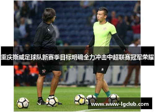重庆斯威足球队新赛季目标明确全力冲击中超联赛冠军荣耀 重庆斯威足球队新赛季目标明确全力冲击中超联赛冠军荣耀