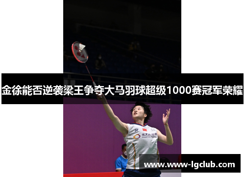 金徐能否逆袭梁王争夺大马羽球超级1000赛冠军荣耀