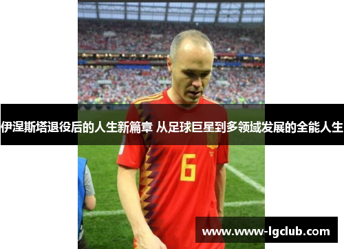 伊涅斯塔退役后的人生新篇章 从足球巨星到多领域发展的全能人生