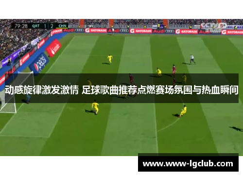 动感旋律激发激情 足球歌曲推荐点燃赛场氛围与热血瞬间