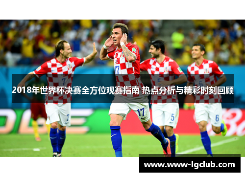 2018年世界杯决赛全方位观赛指南 热点分析与精彩时刻回顾 2018年世界杯决赛全方位观赛指南 热点分析与精彩时刻回顾