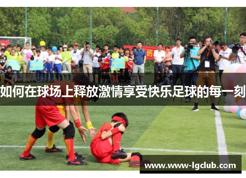 如何在球场上释放激情享受快乐足球的每一刻