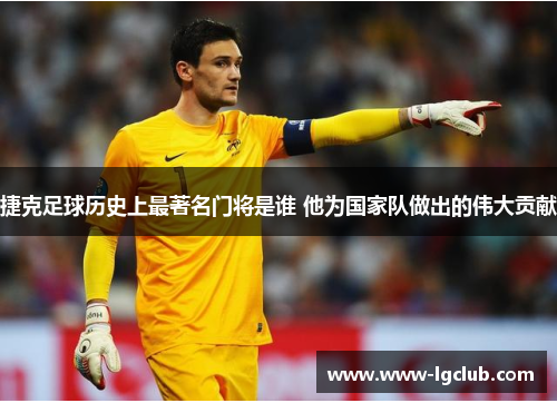 捷克足球历史上最著名门将是谁 他为国家队做出的伟大贡献 捷克足球历史上最著名门将是谁 他为国家队做出的伟大贡献