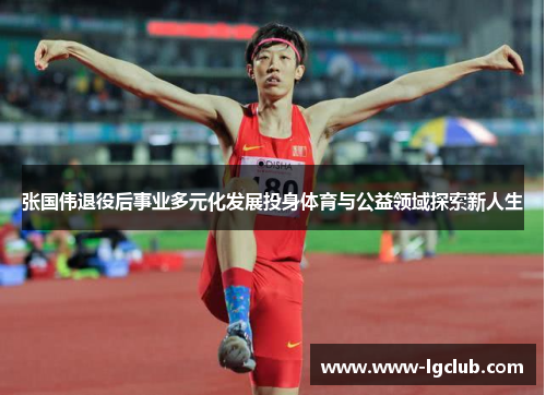 张国伟退役后事业多元化发展投身体育与公益领域探索新人生