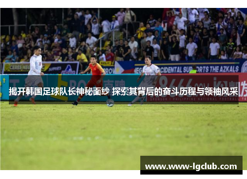 揭开韩国足球队长神秘面纱 探索其背后的奋斗历程与领袖风采