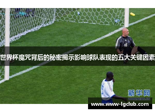 世界杯魔咒背后的秘密揭示影响球队表现的五大关键因素