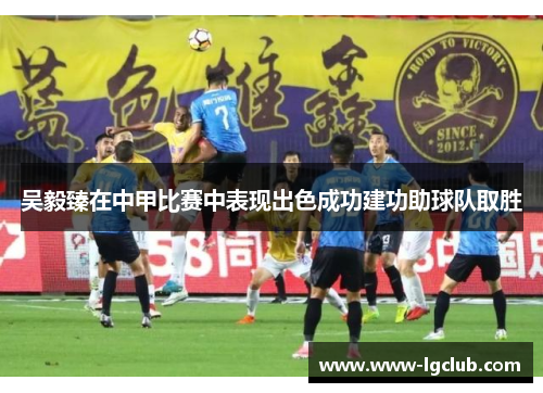 吴毅臻在中甲比赛中表现出色成功建功助球队取胜
