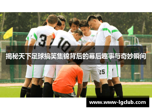揭秘天下足球搞笑集锦背后的幕后趣事与奇妙瞬间