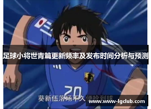 足球小将世青篇更新频率及发布时间分析与预测