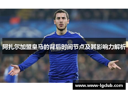 阿扎尔加盟皇马的背后时间节点及其影响力解析 阿扎尔加盟皇马的背后时间节点及其影响力解析