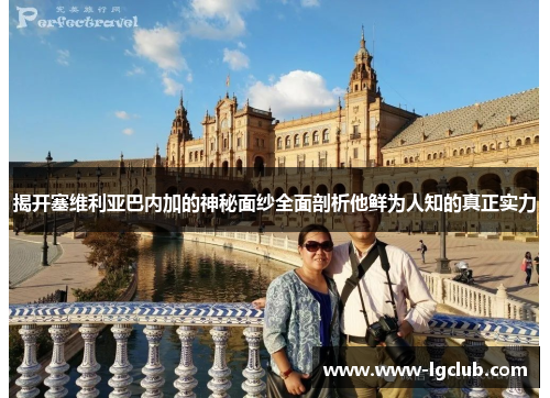 揭开塞维利亚巴内加的神秘面纱全面剖析他鲜为人知的真正实力