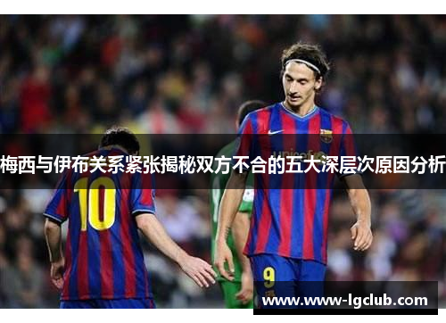 梅西与伊布关系紧张揭秘双方不合的五大深层次原因分析