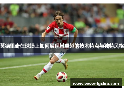 莫德里奇在球场上如何展现其卓越的技术特点与独特风格