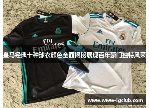 皇马经典十种球衣颜色全面揭秘展现百年豪门独特风采