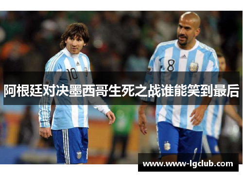 阿根廷对决墨西哥生死之战谁能笑到最后